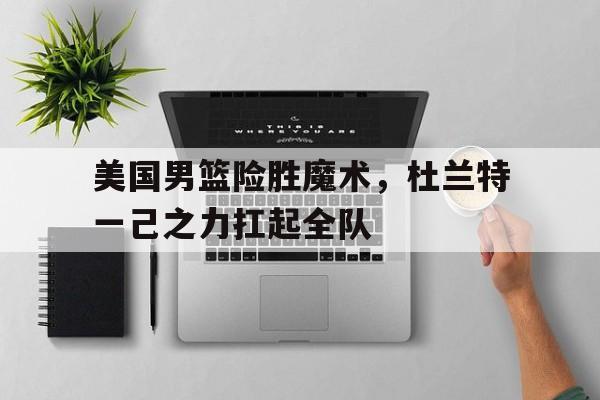 关于美国男篮险胜魔术,杜兰特一己之力扛起全队的信息 关于美国男篮险胜魔术,杜兰特一己之力扛起全队的信息